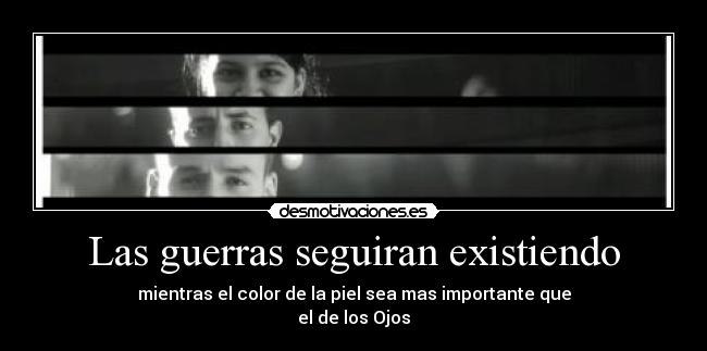 Las guerras seguiran existiendo - mientras el color de la piel sea mas importante que
el de los Ojos