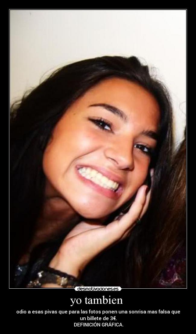 yo tambien - odio a esas pivas que para las fotos ponen una sonrisa mas falsa que un billete de 3€.
DEFINICIÓN GRÁFICA.