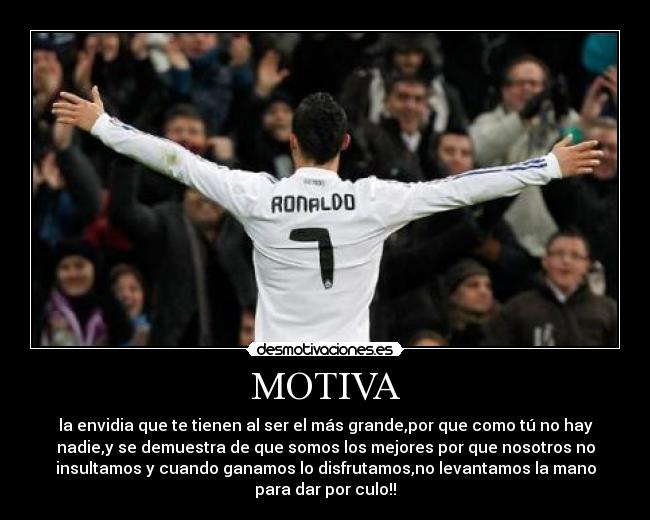 MOTIVA - la envidia que te tienen al ser el más grande,por que como tú no hay
nadie,y se demuestra de que somos los mejores por que nosotros no
insultamos y cuando ganamos lo disfrutamos,no levantamos la mano
para dar por culo!!