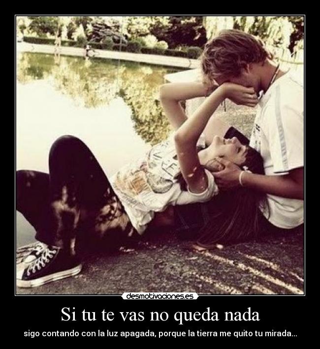 Si tu te vas no queda nada - sigo contando con la luz apagada, porque la tierra me quito tu mirada...