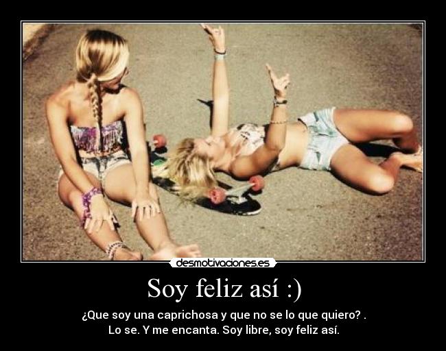 Soy feliz así :) - ¿Que soy una caprichosa y que no se lo que quiero? .
Lo se. Y me encanta. Soy libre, soy feliz así.