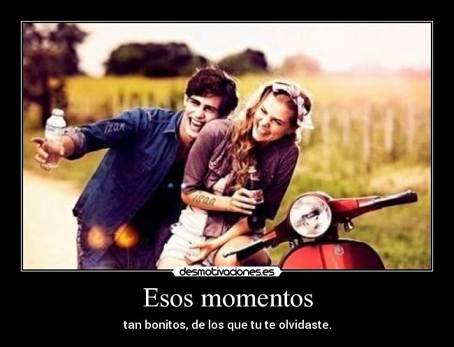 Esos momentos - tan bonitos, de los que tu te olvidaste.