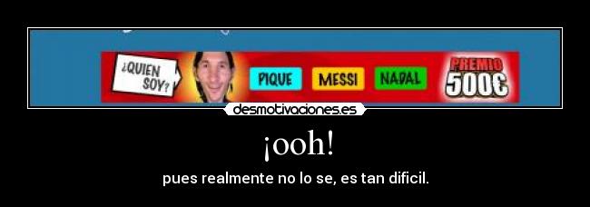 ¡ooh! - pues realmente no lo se, es tan dificil.