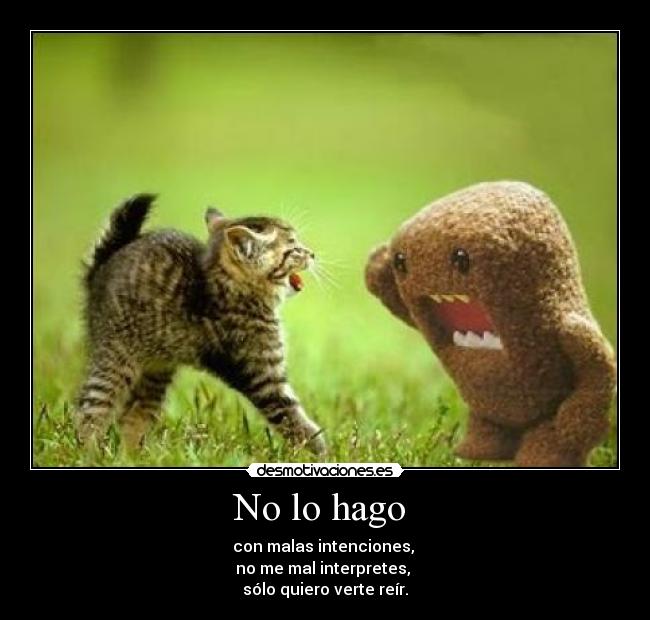 No lo hago  - con malas intenciones, 
no me mal interpretes, 
sólo quiero verte reír.