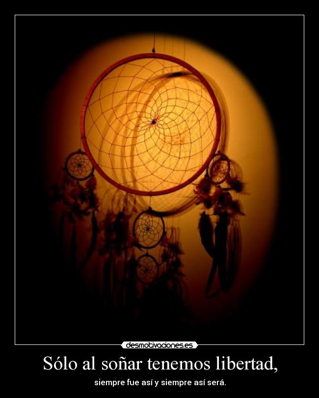 Sólo al soñar tenemos libertad, -