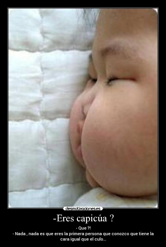 -Eres capicúa ? - - Que ?!
- Nada , nada es que eres la primera persona que conozco que tiene la
cara igual que el culo...