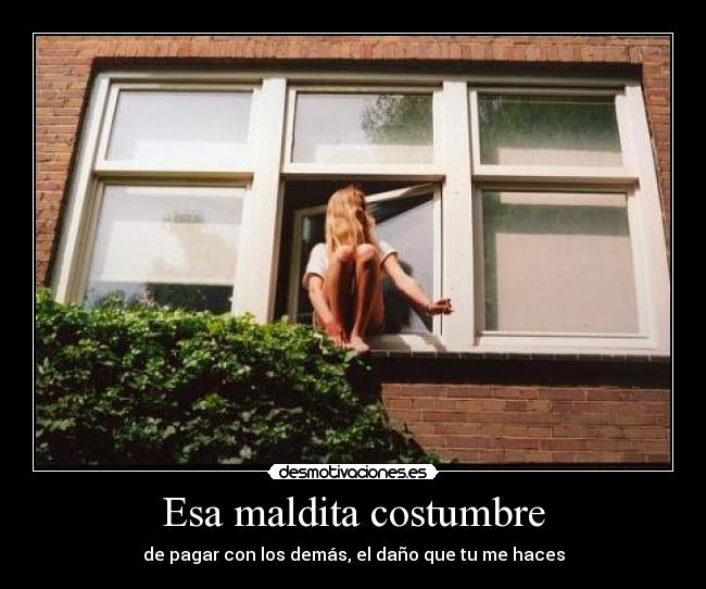 Esa maldita costumbre - de pagar con los demás, el daño que tu me haces