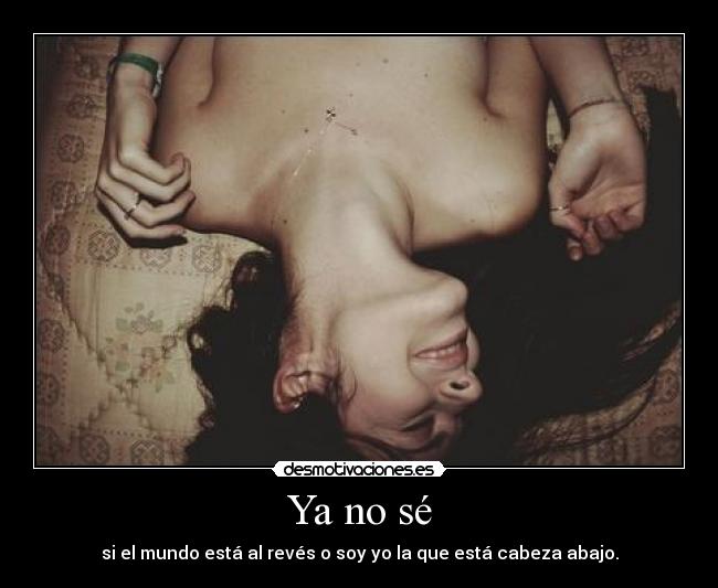 Ya no sé - si el mundo está al revés o soy yo la que está cabeza abajo.