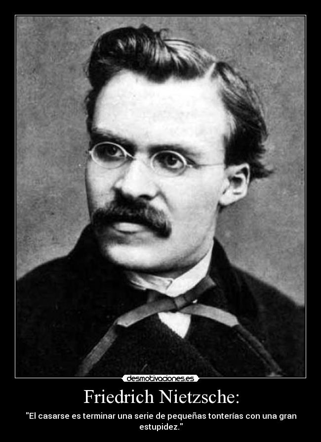 Friedrich Nietzsche: - El casarse es terminar una serie de pequeñas tonterías con una gran estupidez.