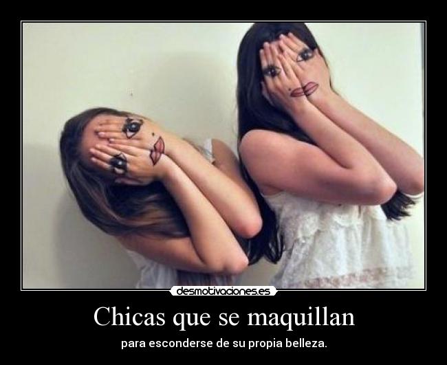 Chicas que se maquillan - para esconderse de su propia belleza.