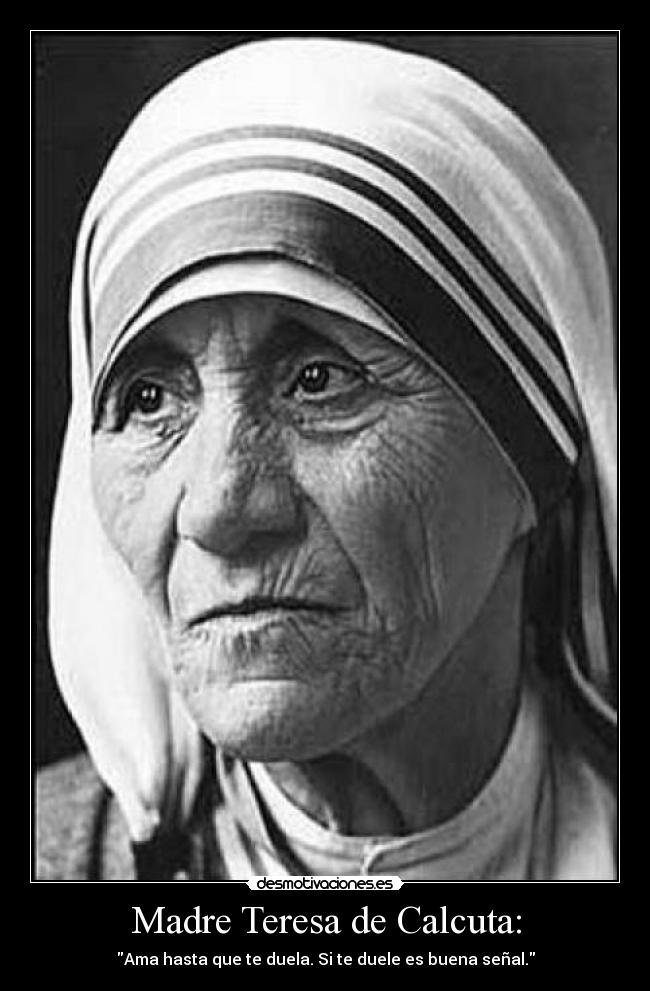 Madre Teresa de Calcuta: - Ama hasta que te duela. Si te duele es buena señal.