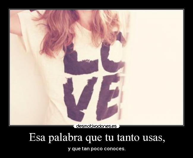Esa palabra que tu tanto usas, - y que tan poco conoces.