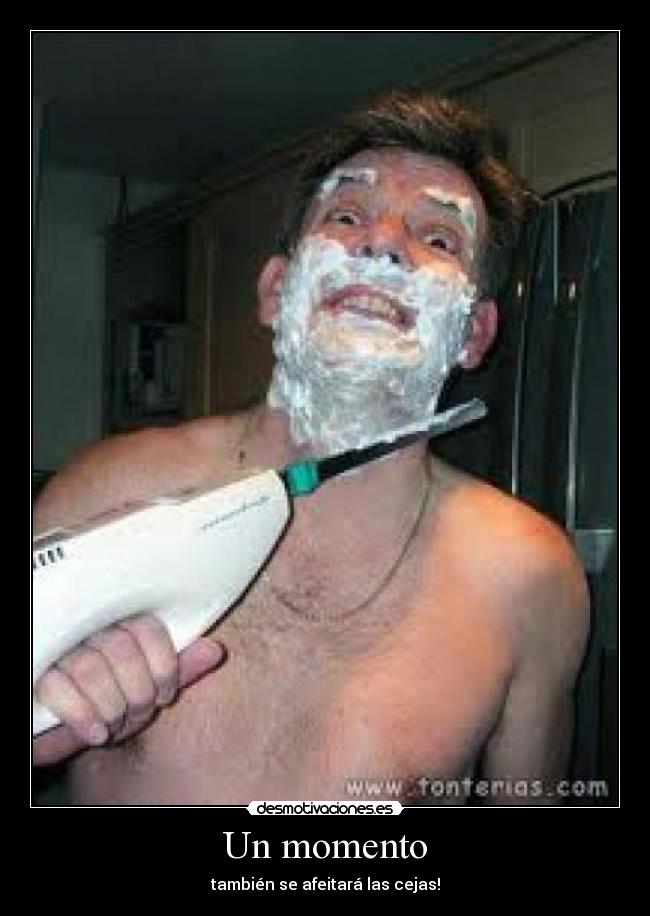Un momento - también se afeitará las cejas!