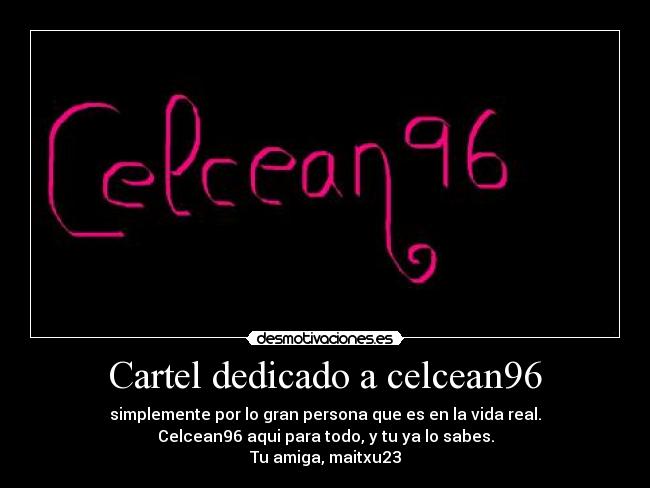 Cartel dedicado a celcean96 - simplemente por lo gran persona que es en la vida real.
Celcean96 aqui para todo, y tu ya lo sabes.
Tu amiga, maitxu23