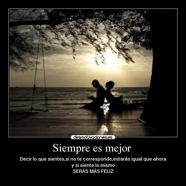 Siempre es mejor - Decir lo que sientes,si no te corresponde,estarás igual que ahora
y si siente lo mismo
SERÁS MÁS FELIZ