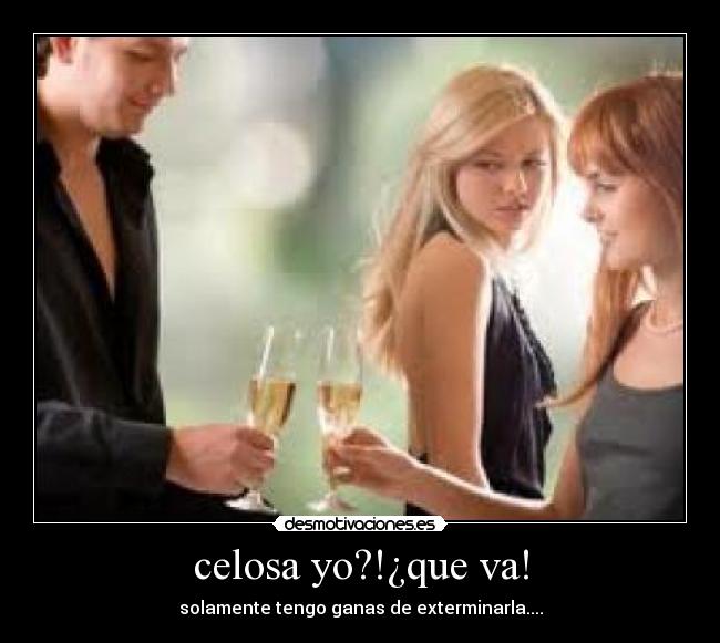 celosa yo?!¿que va! - solamente tengo ganas de exterminarla....