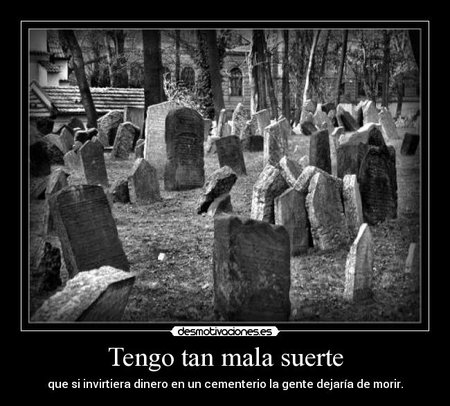 Tengo tan mala suerte - que si invirtiera dinero en un cementerio la gente dejaría de morir.