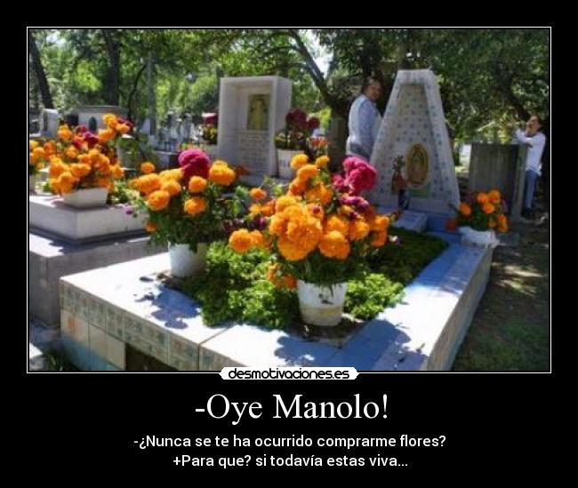 -Oye Manolo! - -¿Nunca se te ha ocurrido comprarme flores?
+Para que? si todavía estas viva...