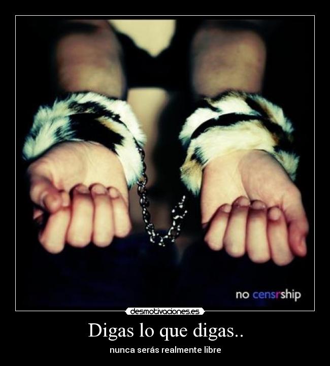 Digas lo que digas.. - nunca serás realmente libre