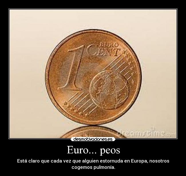Euro... peos - Está claro que cada vez que alguien estornuda en Europa, nosotros
cogemos pulmonía.
