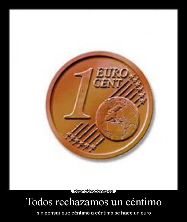 Todos rechazamos un céntimo - sin pensar que céntimo a céntimo se hace un euro