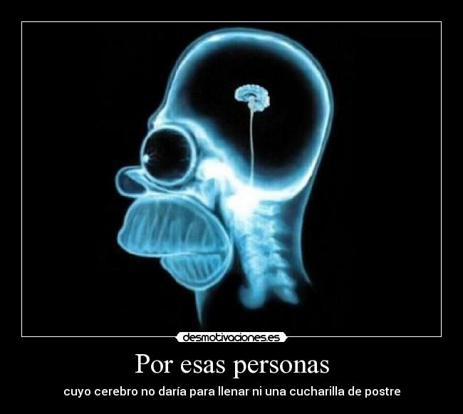 Por esas personas - cuyo cerebro no daría para llenar ni una cucharilla de postre