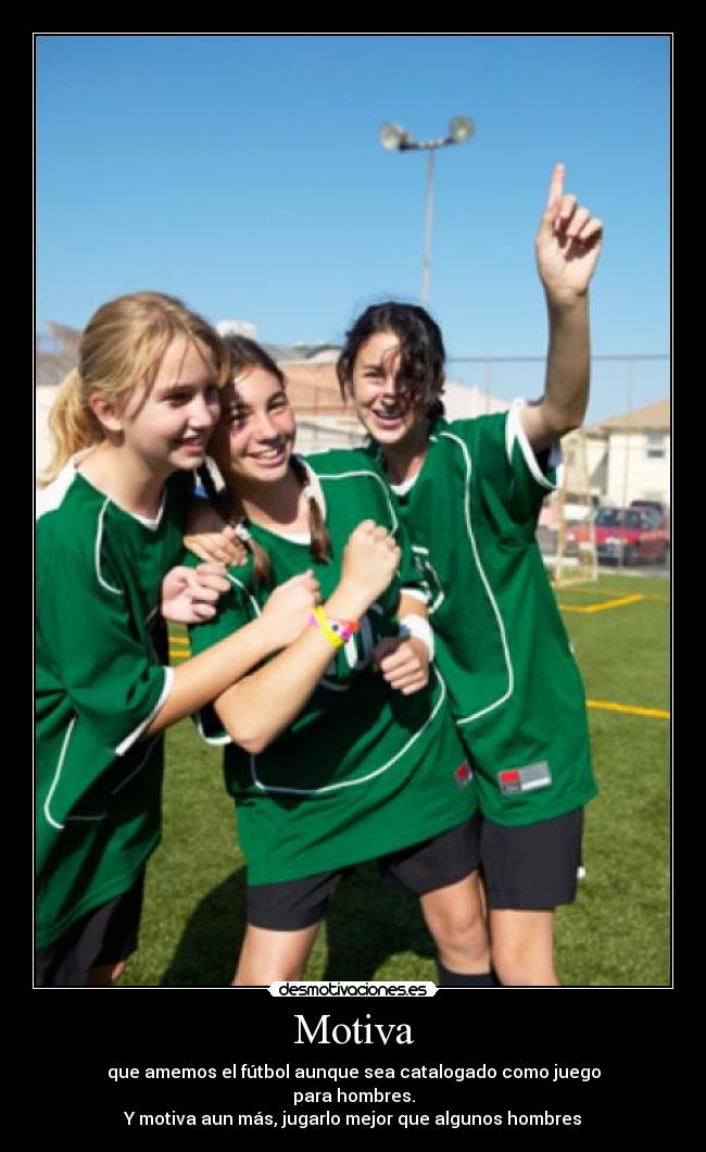 Motiva - que amemos el fútbol aunque sea catalogado como juego
para hombres.
Y motiva aun más, jugarlo mejor que algunos hombres