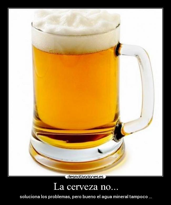La cerveza no... - soluciona los problemas, pero bueno el agua mineral tampoco ...