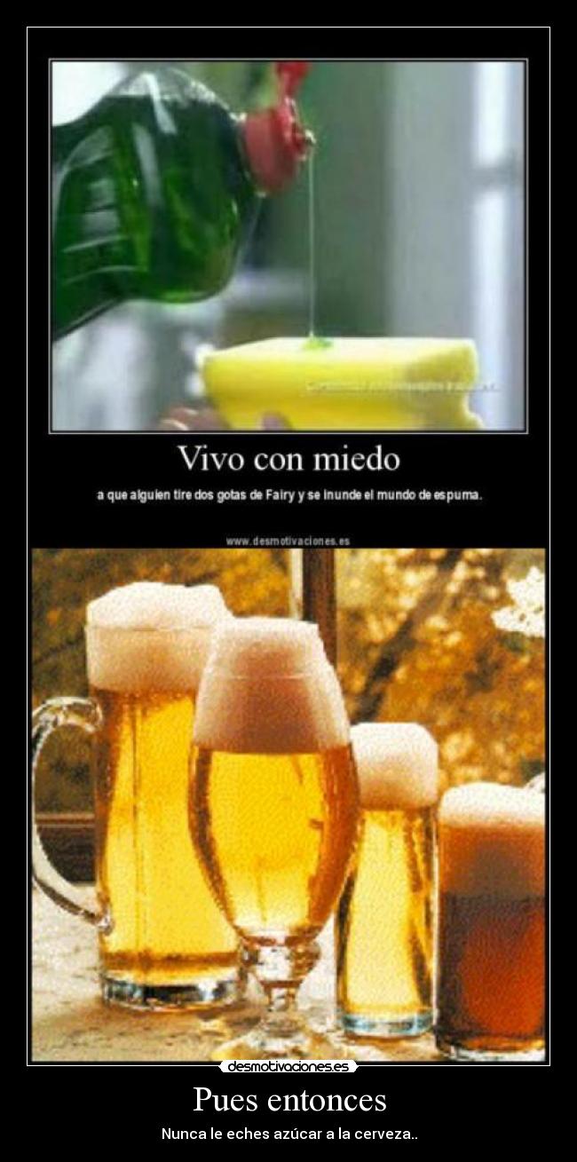 Pues entonces - Nunca le eches azúcar a la cerveza..