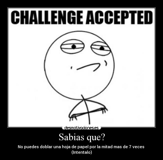 Sabias que? - No puedes doblar una hoja de papel por la mitad mas de 7 veces
(Intentalo)