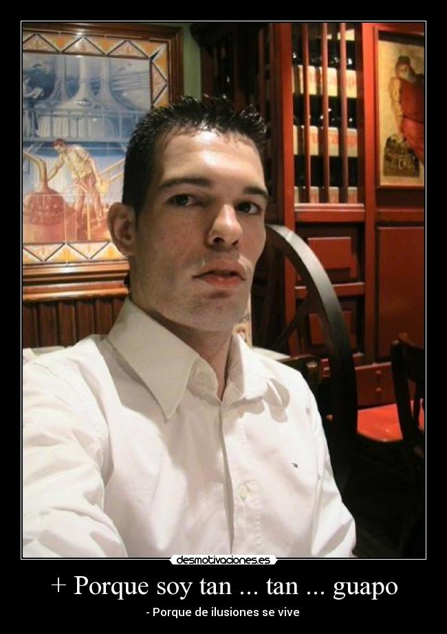 + Porque soy tan ... tan ... guapo - - Porque de ilusiones se vive