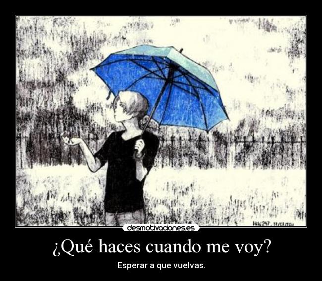 ¿Qué haces cuando me voy? - Esperar a que vuelvas.