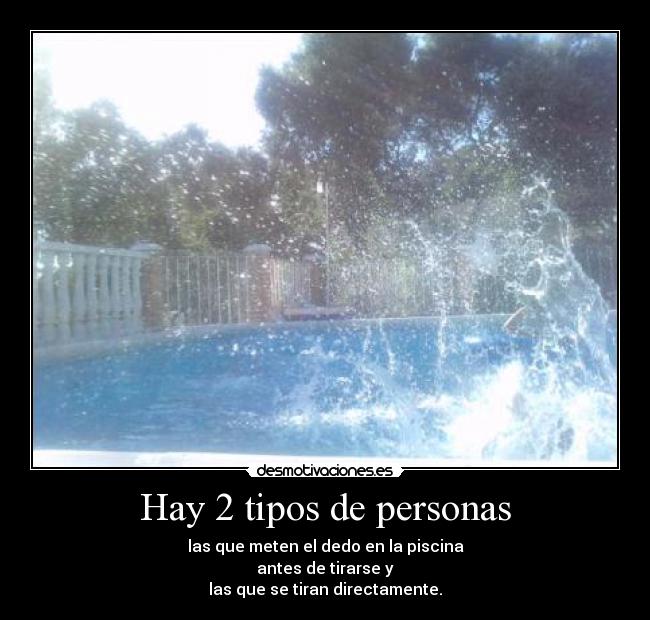 Hay 2 tipos de personas - las que meten el dedo en la piscina
antes de tirarse y
las que se tiran directamente.