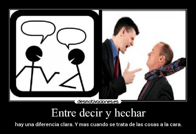 Entre decir y hechar - hay una diferencia clara. Y mas cuando se trata de las cosas a la cara.