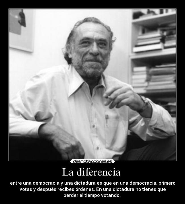 La diferencia  - entre una democracia y una dictadura es que en una democracia, primero
votas y después recibes órdenes. En una dictadura no tienes que
perder el tiempo votando. 