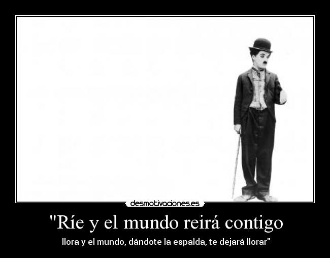 Ríe y el mundo reirá contigo -  llora y el mundo, dándote la espalda, te dejará llorar