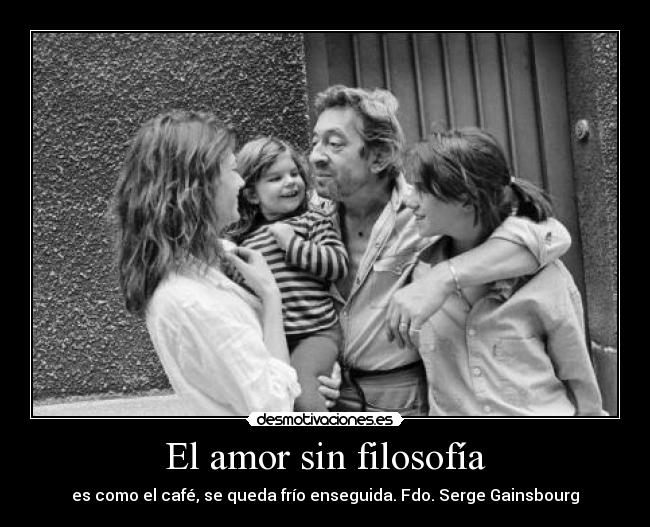 El amor sin filosofía - es como el café, se queda frío enseguida. Fdo. Serge Gainsbourg