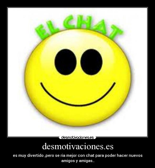 desmotivaciones.es - es muy divertido ,pero se ria mejor con chat para poder hacer nuevos
amigos y amigas..