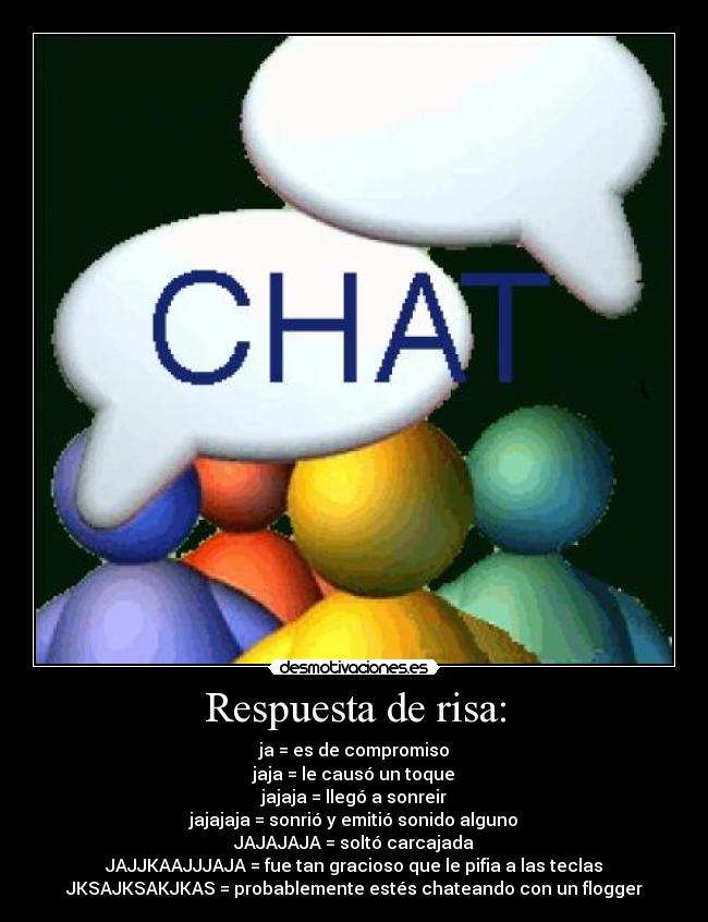 Respuesta de risa: - ja = es de compromiso
jaja = le causó un toque
jajaja = llegó a sonreir
jajajaja = sonrió y emitió sonido alguno
JAJAJAJA = soltó carcajada
JAJJKAAJJJAJA = fue tan gracioso que le pifia a las teclas
JKSAJKSAKJKAS = probablemente estés chateando con un flogger