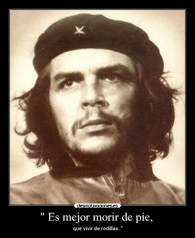 Es mejor morir de pie, - que vivir de rodillas.