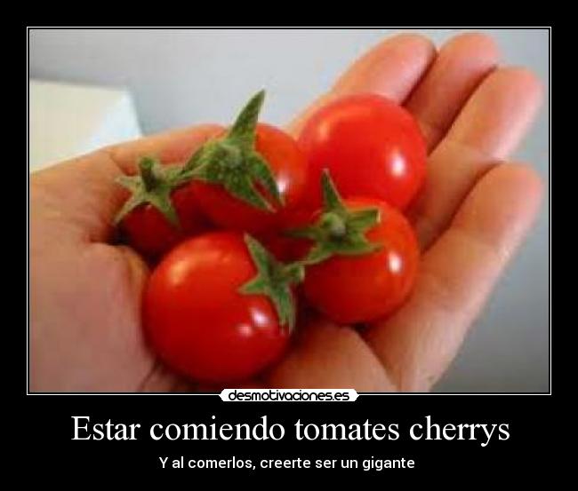 Estar comiendo tomates cherrys - Y al comerlos, creerte ser un gigante 