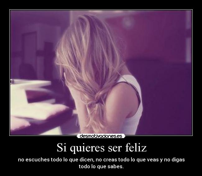 Si quieres ser feliz - no escuches todo lo que dicen, no creas todo lo que veas y no digas todo lo que sabes.