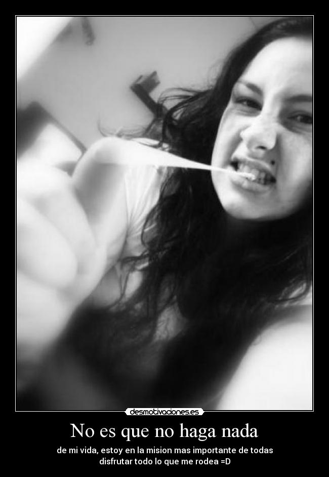 No es que no haga nada - de mi vida, estoy en la mision mas importante de todas
disfrutar todo lo que me rodea =D