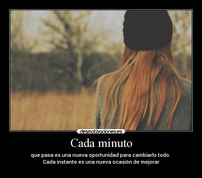 Cada minuto - que pasa es una nueva oportunidad para cambiarlo todo. 
Cada instante es una nueva ocasión de mejorar
