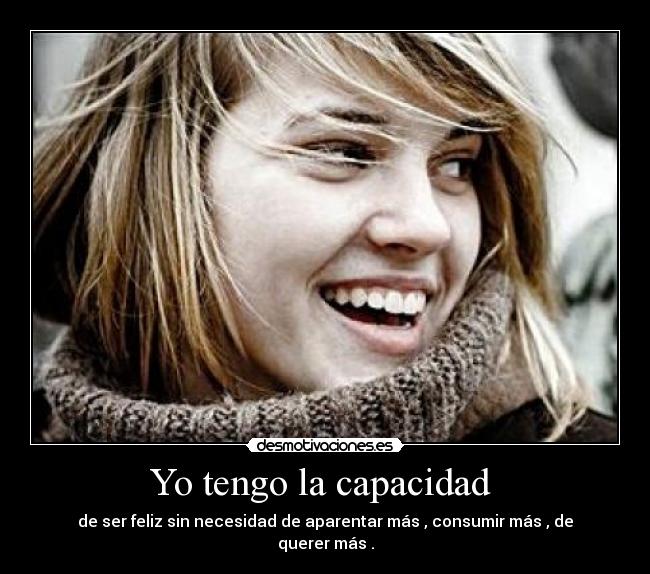 Yo tengo la capacidad - de ser feliz sin necesidad de aparentar más , consumir más , de querer más .