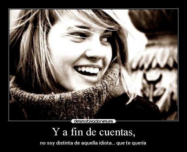 Y a fin de cuentas, - no soy distinta de aquella idiota... que te quería ♥
