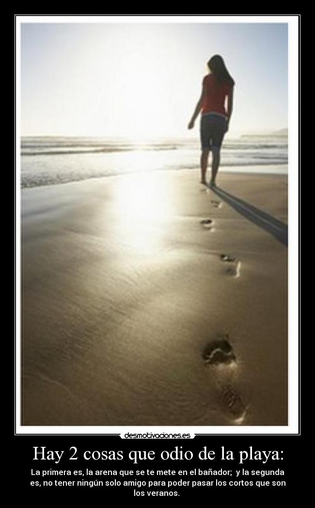 Hay 2 cosas que odio de la playa: - La primera es, la arena que se te mete en el bañador; y la segunda
es, no tener ningún solo amigo para poder pasar los cortos que son
los veranos.
