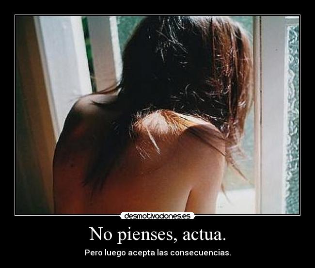 No pienses, actua. - Pero luego acepta las consecuencias.