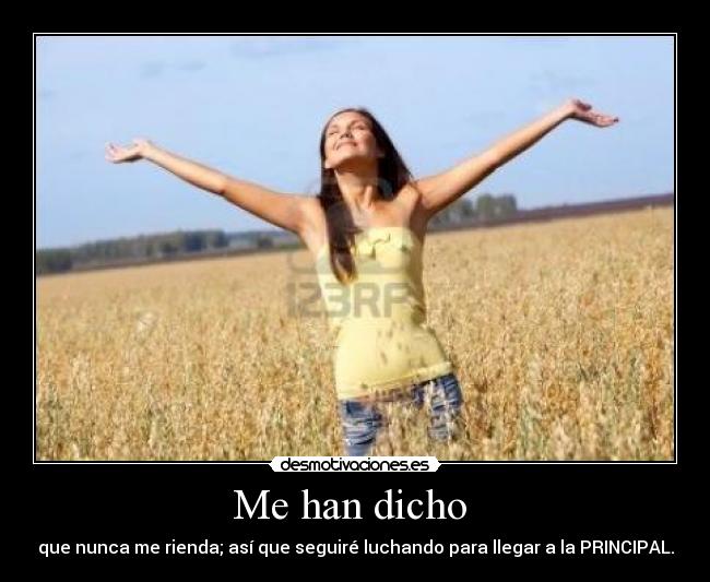 Me han dicho - que nunca me rienda; así que seguiré luchando para llegar a la PRINCIPAL.