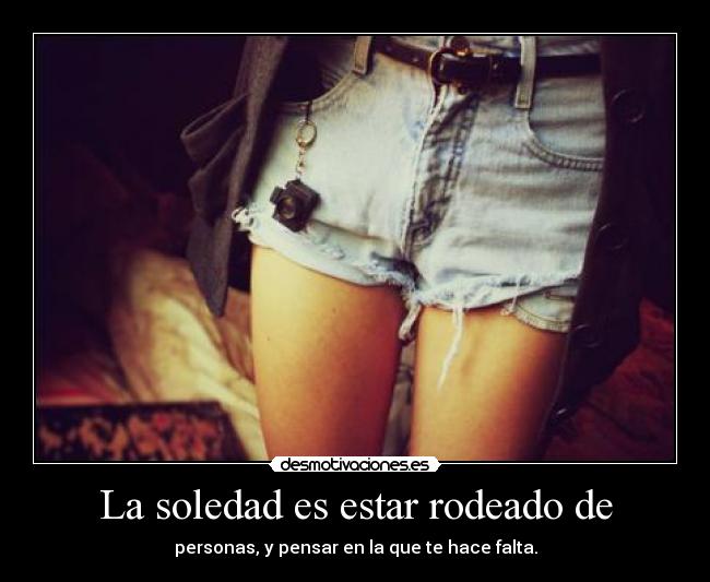 La soledad es estar rodeado de - personas, y pensar en la que te hace falta.